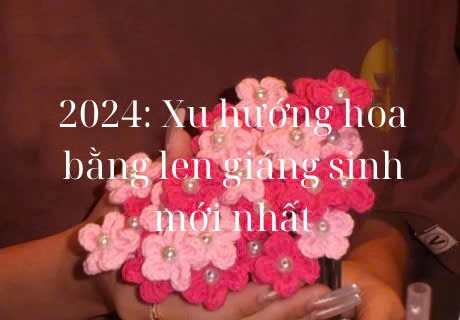 2024: Xu Hướng Hoa Bằng Len Giáng Sinh Mới Nhất
