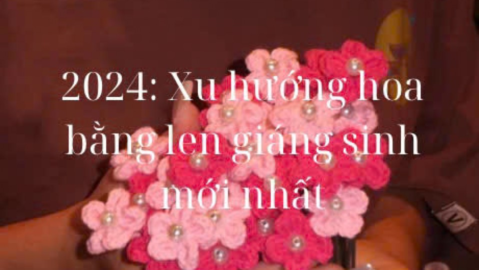 2024: Xu Hướng Hoa Bằng Len Giáng Sinh Mới Nhất
